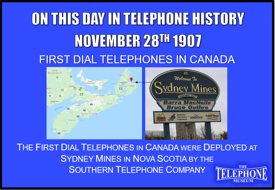 On This Day in Telephone History November 28TH 1907 The first dial telephones in Canada were deployed at Sydney Mines in Sydney, Nova Scotia