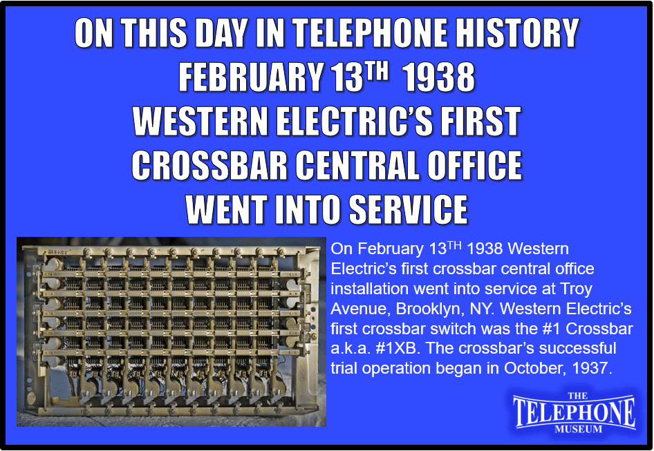 On This Day in Telephone History, February 13TH 1938, Western Electric’s first crossbar central office installation went into service at Troy Avenue, Brooklyn, NY. Western Electric’s first crossbar switch was the #1 Crossbar a.k.a. #1XB. The crossbar’s successful trial operation began in October, 1937.