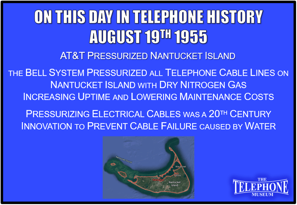 On This Day in Telephone History August 19TH 1955 AT&T Pressurized Nantucket Island. Entire Bell System telephone lines on Nantucket pressurized with dry nitrogen gas, a 20th century innovation, to prevent cable failure caused by water thereby lowering maintenance costs.