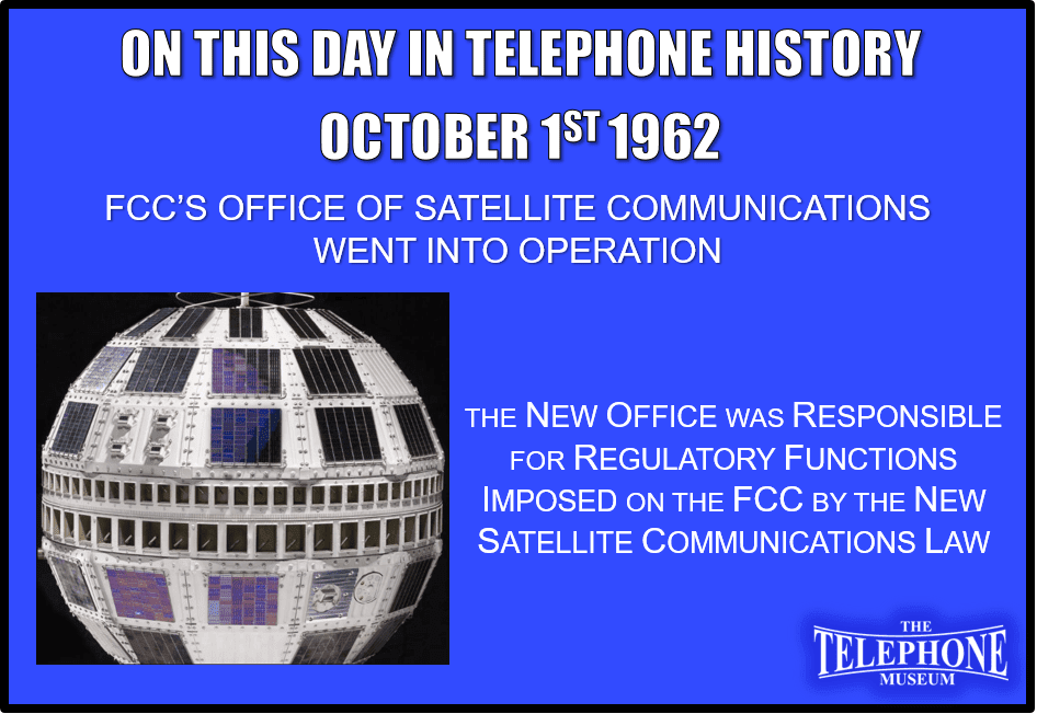 On This Day In Telephone History October 1ST 1962 FCC’s Office Of Satellite Communications went into Operation. The new office was responsible for regulatory functions imposed on the FCC by the new satellite communications law.