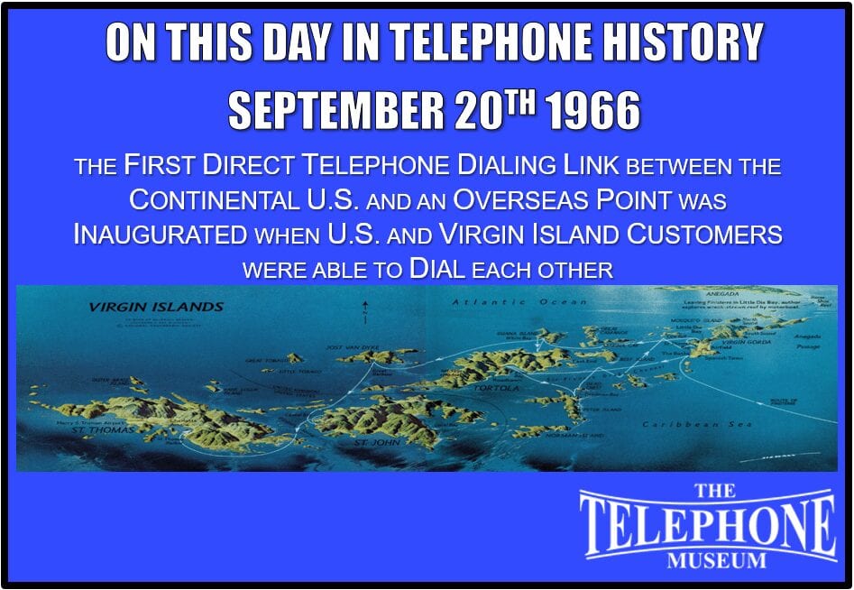 On This Day in Telephone History September 20TH 1966 The first direct telephone dialing link between the continental U.S. and an overseas point was inaugurated when U.S. and Virgin Island customers were able to dial each other.
