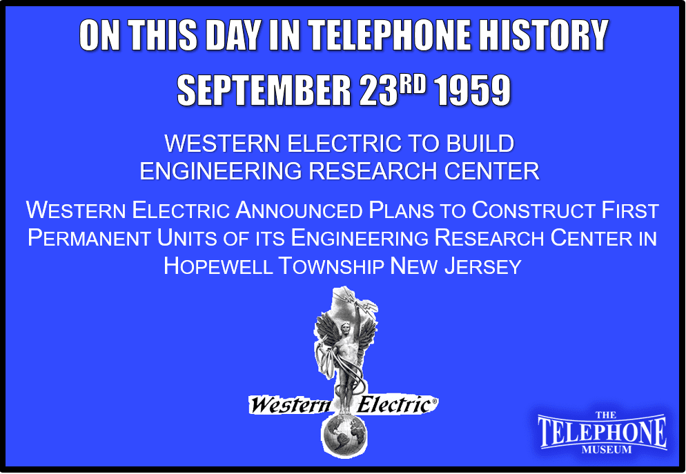 On This Day in Telephone History September 23RD 1959 Western Electric announced plans to construct first permanent units of its Engineering Research Center in Hopewell Township, N. J.