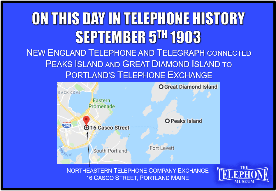 On This Day in Telephone History September 5TH 1903 New England Telephone and Telegraph connects Peaks Island and Great Diamond Island to Portland's telephone exchange.